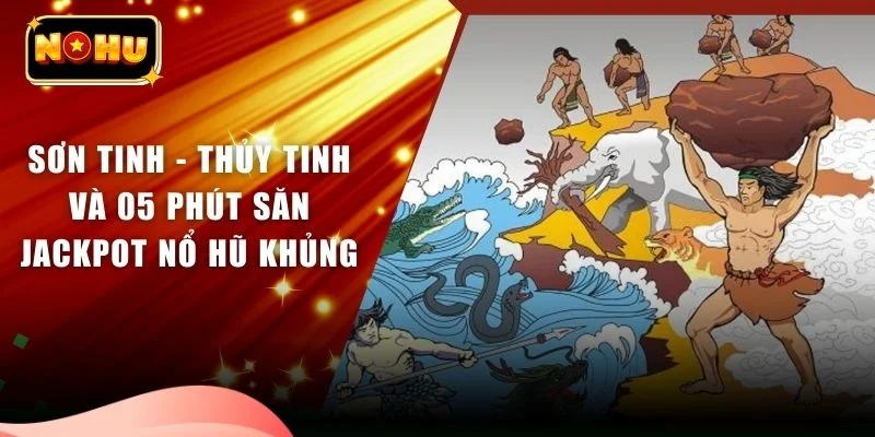 Sơn Tinh - Thủy Tinh Và 05 Phút Săn Jackpot Nổ Hũ Khủng